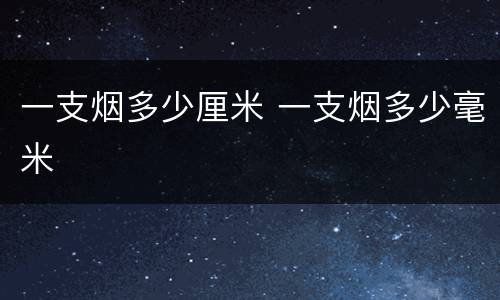 一支烟多少厘米 一支烟多少毫米