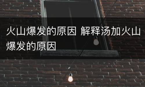 火山爆发的原因 解释汤加火山爆发的原因