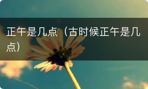 正午是几点（古时候正午是几点）