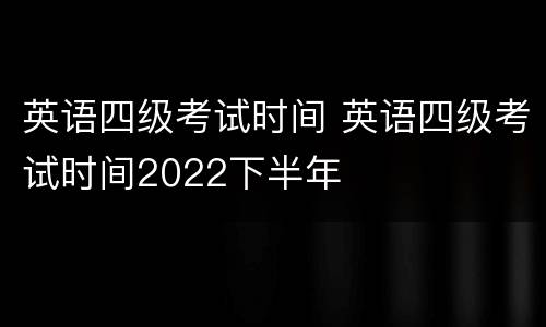 英语四级考试时间 英语四级考试时间2022下半年