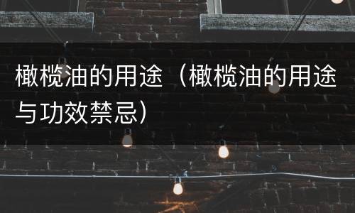 橄榄油的用途（橄榄油的用途与功效禁忌）