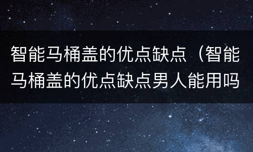 智能马桶盖的优点缺点（智能马桶盖的优点缺点男人能用吗）