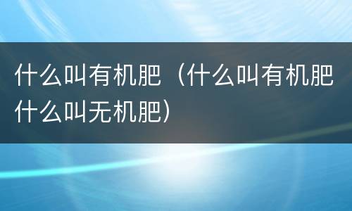 什么叫有机肥（什么叫有机肥什么叫无机肥）