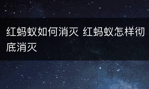 红蚂蚁如何消灭 红蚂蚁怎样彻底消灭