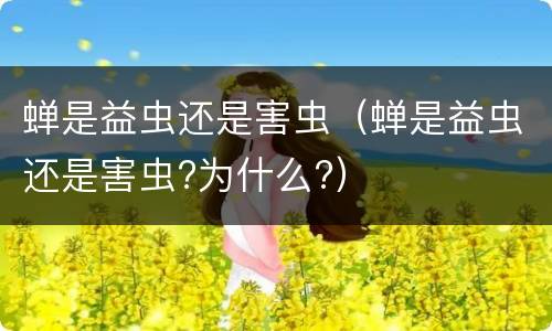蝉是益虫还是害虫（蝉是益虫还是害虫?为什么?）