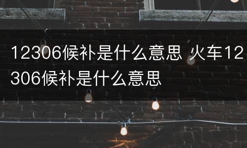 12306候补是什么意思 火车12306候补是什么意思
