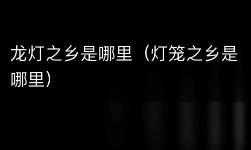 龙灯之乡是哪里（灯笼之乡是哪里）