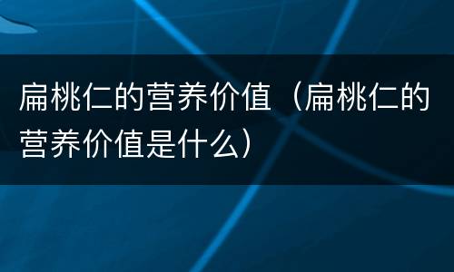 扁桃仁的营养价值（扁桃仁的营养价值是什么）