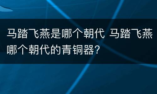 马踏飞燕是哪个朝代 马踏飞燕哪个朝代的青铜器?