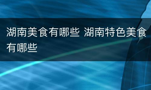 湖南美食有哪些 湖南特色美食有哪些