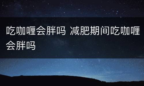 吃咖喱会胖吗 减肥期间吃咖喱会胖吗