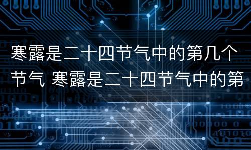 寒露是二十四节气中的第几个节气 寒露是二十四节气中的第几个节气