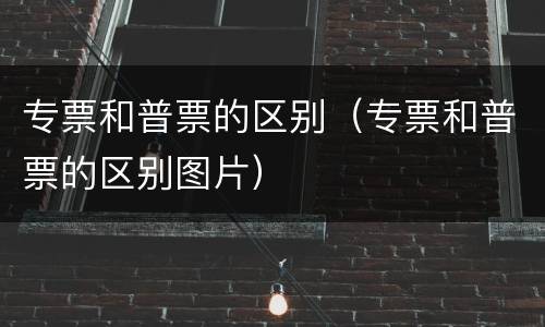 专票和普票的区别（专票和普票的区别图片）