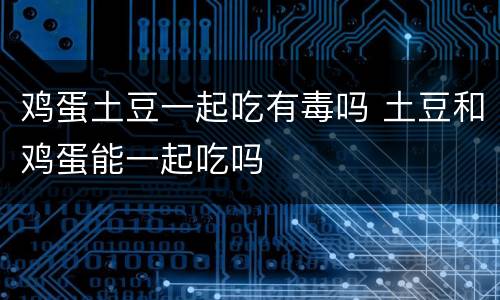 鸡蛋土豆一起吃有毒吗 土豆和鸡蛋能一起吃吗