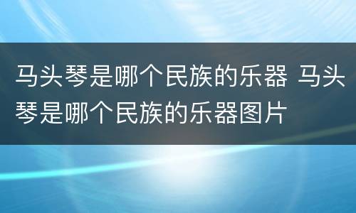 马头琴是哪个民族的乐器 马头琴是哪个民族的乐器图片