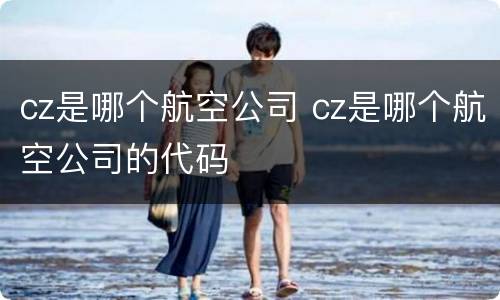 cz是哪个航空公司 cz是哪个航空公司的代码