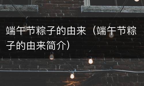 端午节粽子的由来（端午节粽子的由来简介）