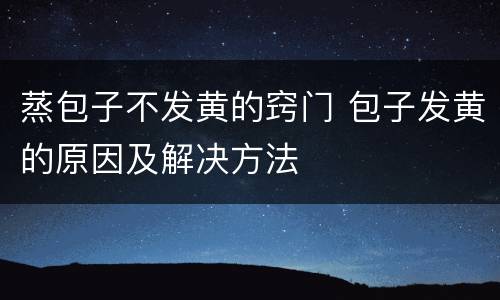蒸包子不发黄的窍门 包子发黄的原因及解决方法
