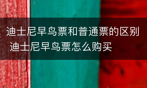 迪士尼早鸟票和普通票的区别 迪士尼早鸟票怎么购买