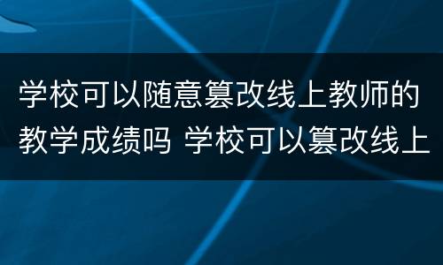 学校可以随意篡改线上教师的教学成绩吗 学校可以篡改线上教师的教学成绩吗