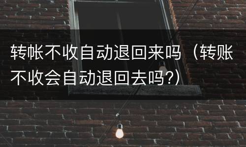 转帐不收自动退回来吗（转账不收会自动退回去吗?）
