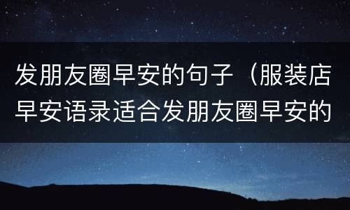 发朋友圈早安的句子（服装店早安语录适合发朋友圈早安的句子）