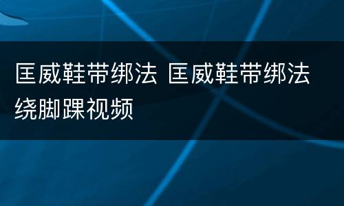 匡威鞋带绑法 匡威鞋带绑法 绕脚踝视频