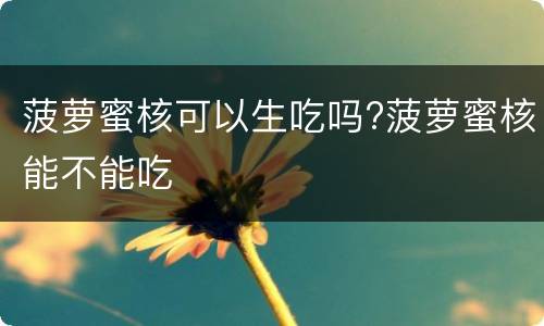 菠萝蜜核可以生吃吗?菠萝蜜核能不能吃