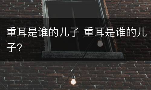 重耳是谁的儿子 重耳是谁的儿子?