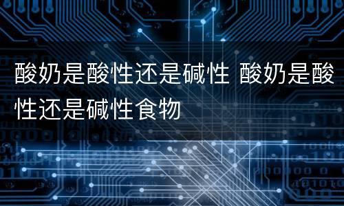酸奶是酸性还是碱性 酸奶是酸性还是碱性食物
