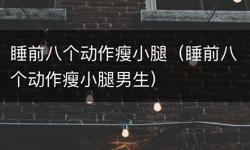 睡前八个动作瘦小腿（睡前八个动作瘦小腿男生）