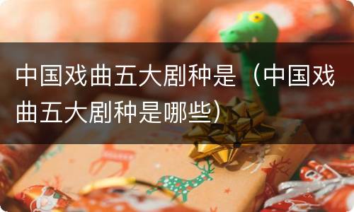 中国戏曲五大剧种是（中国戏曲五大剧种是哪些）