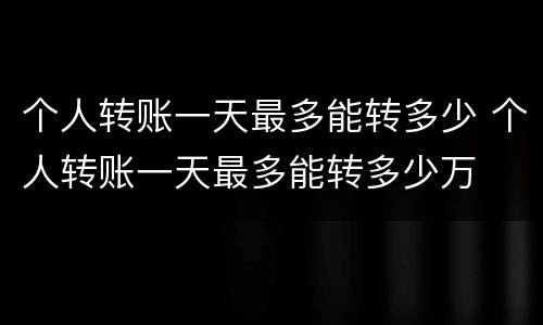 个人转账一天最多能转多少 个人转账一天最多能转多少万