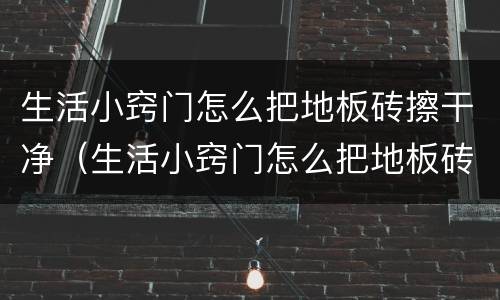 生活小窍门怎么把地板砖擦干净（生活小窍门怎么把地板砖擦干净呢）