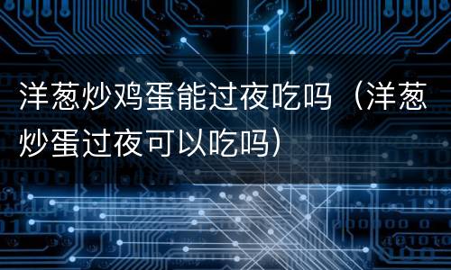 洋葱炒鸡蛋能过夜吃吗（洋葱炒蛋过夜可以吃吗）