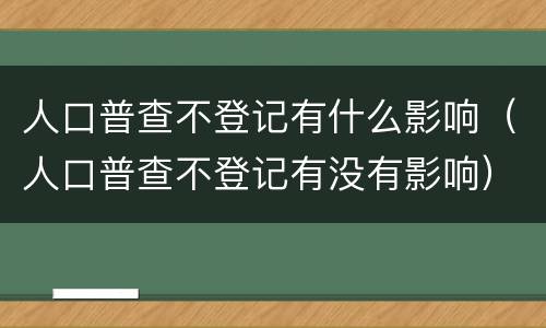 人口普查不登记有什么影响（人口普查不登记有没有影响）