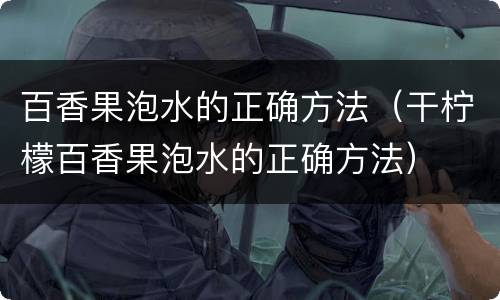 百香果泡水的正确方法（干柠檬百香果泡水的正确方法）