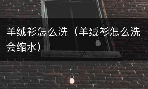 羊绒衫怎么洗（羊绒衫怎么洗会缩水）