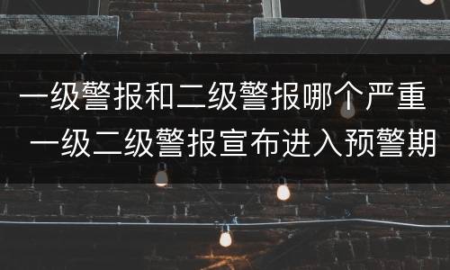 一级警报和二级警报哪个严重 一级二级警报宣布进入预警期后