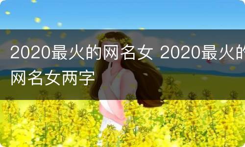 2020最火的网名女 2020最火的网名女两字