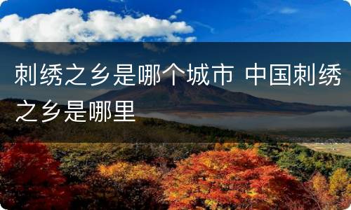 刺绣之乡是哪个城市 中国刺绣之乡是哪里
