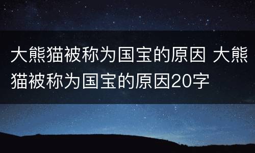 大熊猫被称为国宝的原因 大熊猫被称为国宝的原因20字