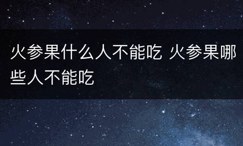 火参果什么人不能吃 火参果哪些人不能吃