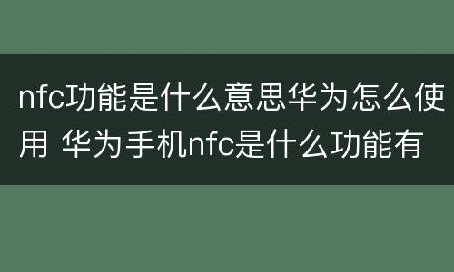 nfc功能是什么意思华为怎么使用 华为手机nfc是什么功能有什么用