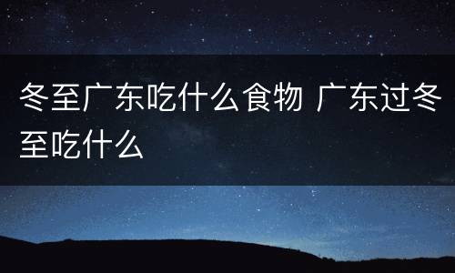 冬至广东吃什么食物 广东过冬至吃什么