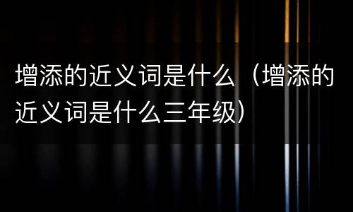 增添的近义词是什么（增添的近义词是什么三年级）