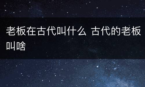 老板在古代叫什么 古代的老板叫啥