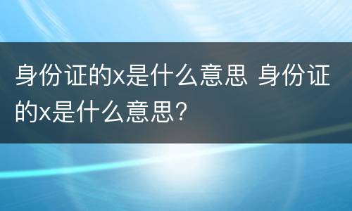 身份证的x是什么意思 身份证的x是什么意思?