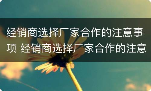 经销商选择厂家合作的注意事项 经销商选择厂家合作的注意事项有哪些