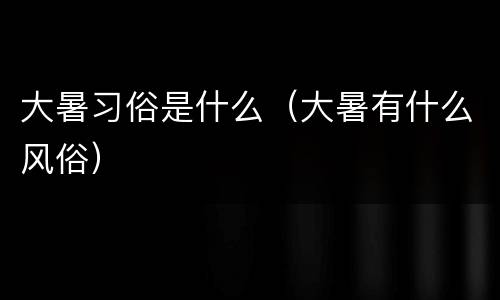 大暑习俗是什么（大暑有什么风俗）